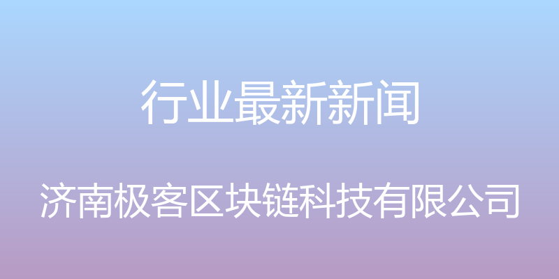 行业最新新闻 - 济南极客区块链科技有限公司